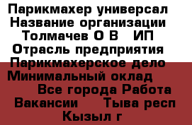 Парикмахер-универсал › Название организации ­ Толмачев О.В., ИП › Отрасль предприятия ­ Парикмахерское дело › Минимальный оклад ­ 18 000 - Все города Работа » Вакансии   . Тыва респ.,Кызыл г.